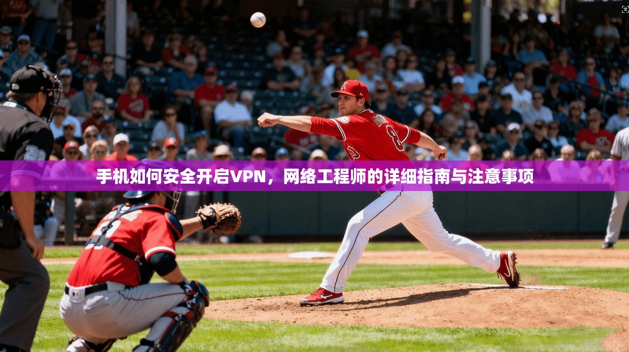 手机如何安全开启VPN，网络工程师的详细指南与注意事项