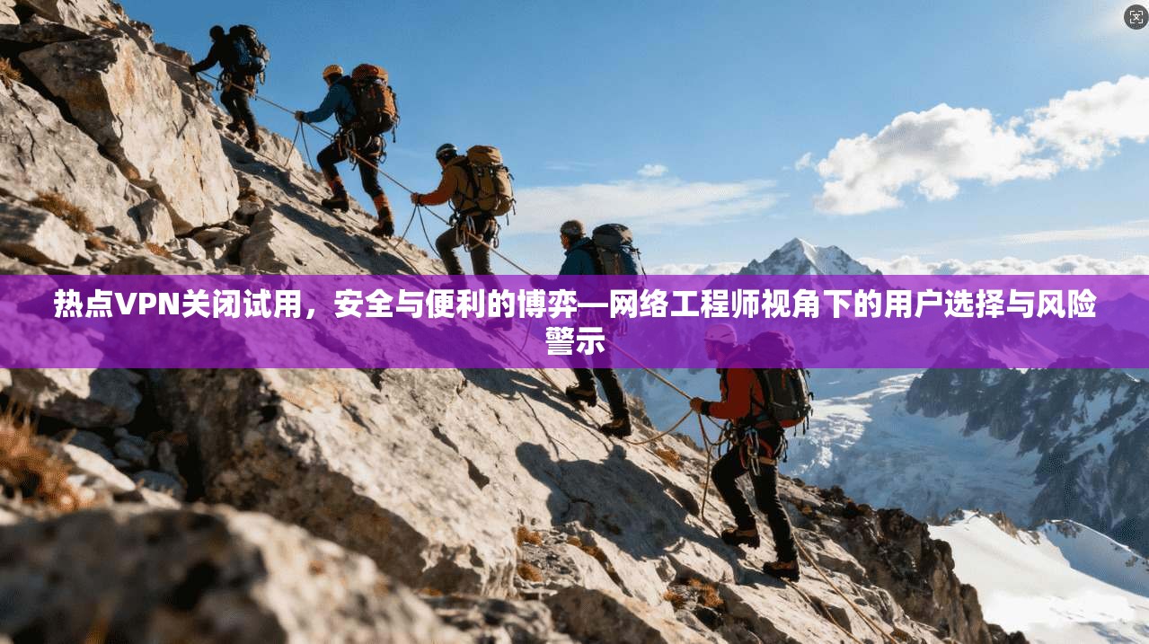 热点VPN关闭试用，安全与便利的博弈—网络工程师视角下的用户选择与风险警示