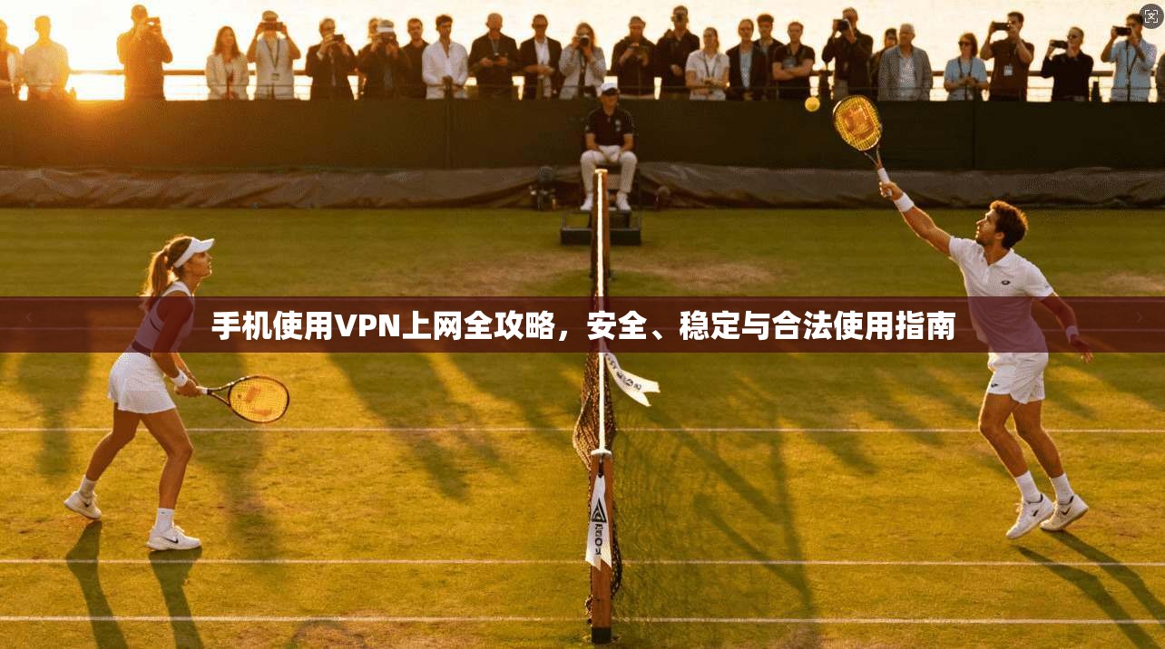 手机使用VPN上网全攻略，安全、稳定与合法使用指南