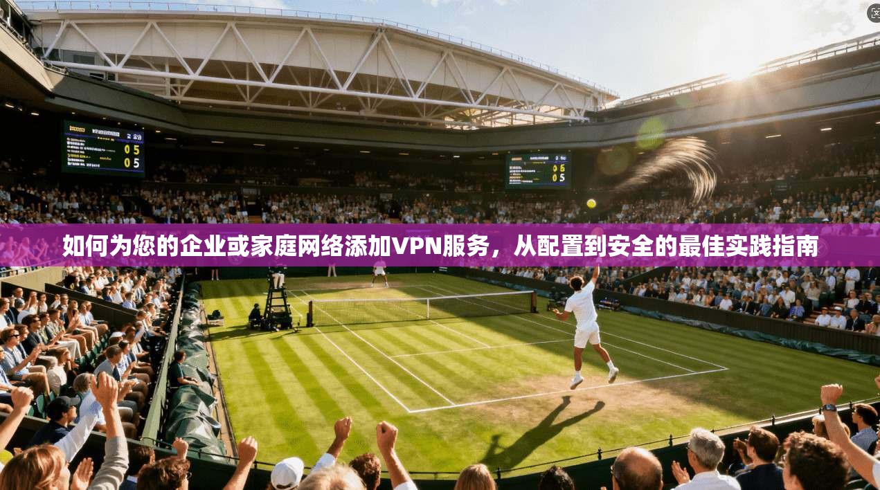 如何为您的企业或家庭网络添加VPN服务，从配置到安全的最佳实践指南