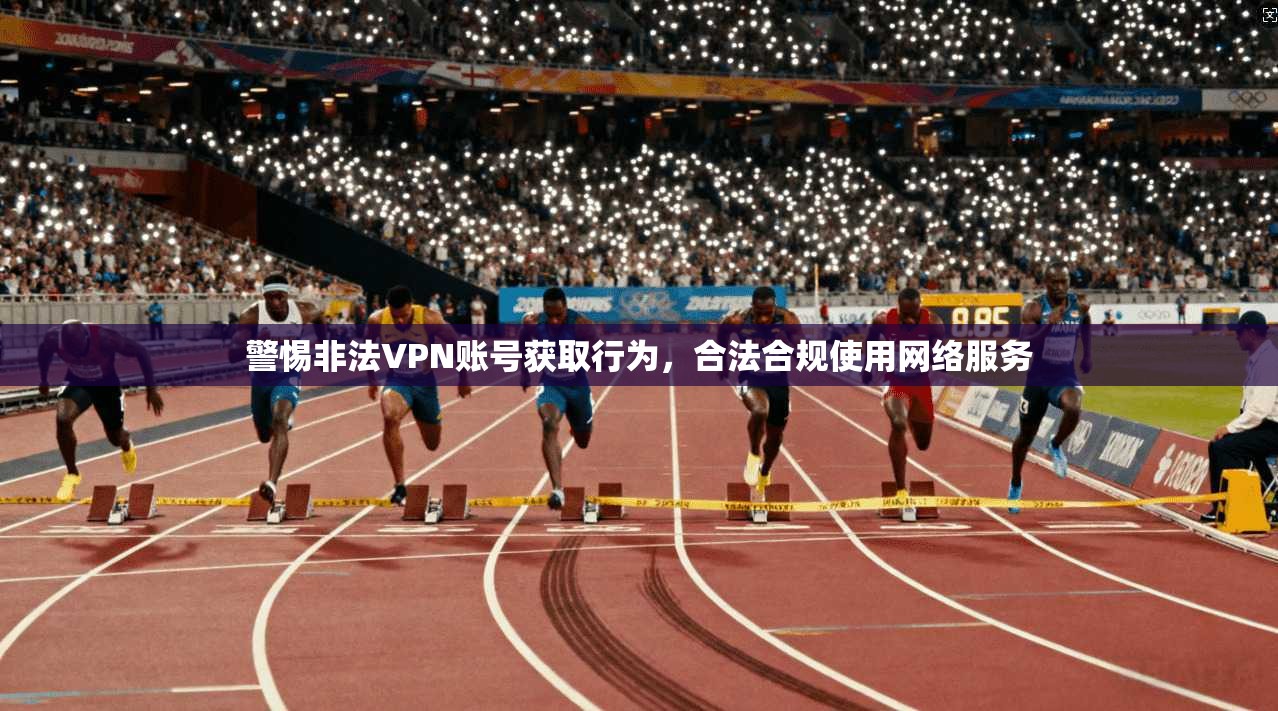 警惕非法VPN账号获取行为，合法合规使用网络服务