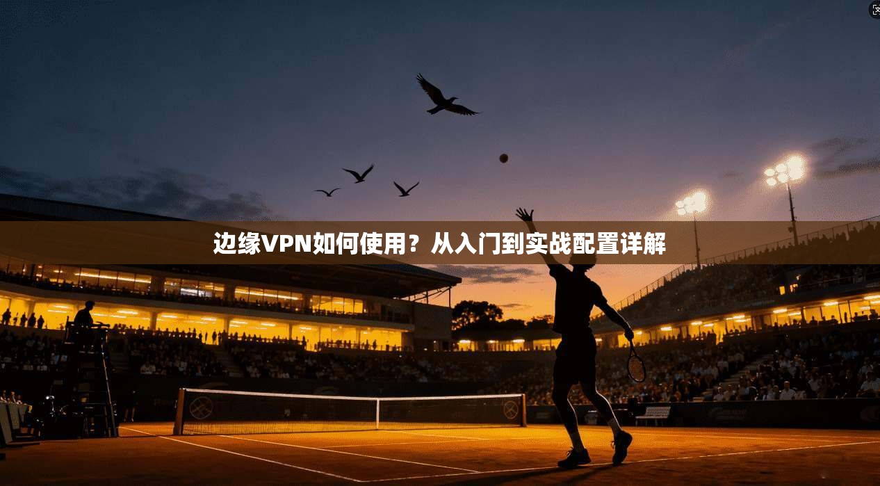 边缘VPN如何使用？从入门到实战配置详解