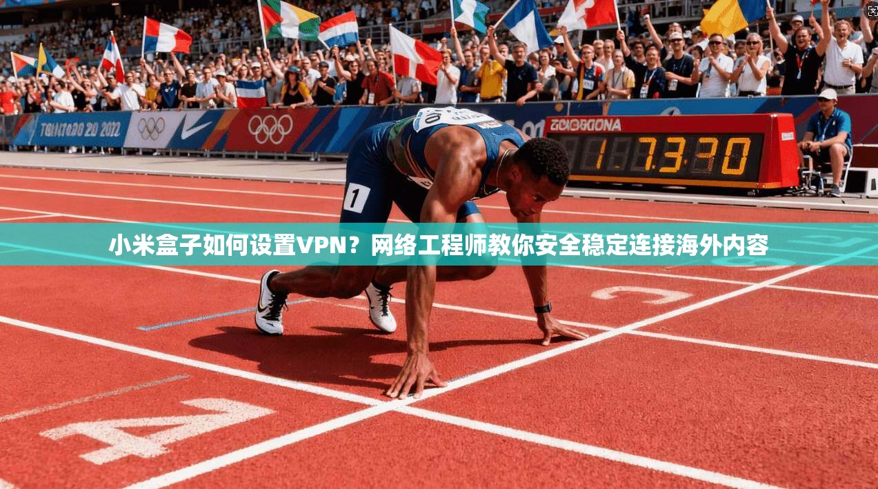 小米盒子如何设置VPN？网络工程师教你安全稳定连接海外内容