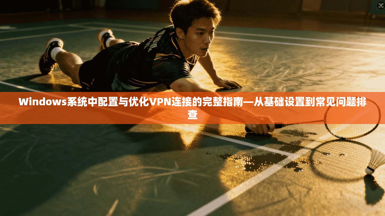 Windows系统中配置与优化VPN连接的完整指南—从基础设置到常见问题排查