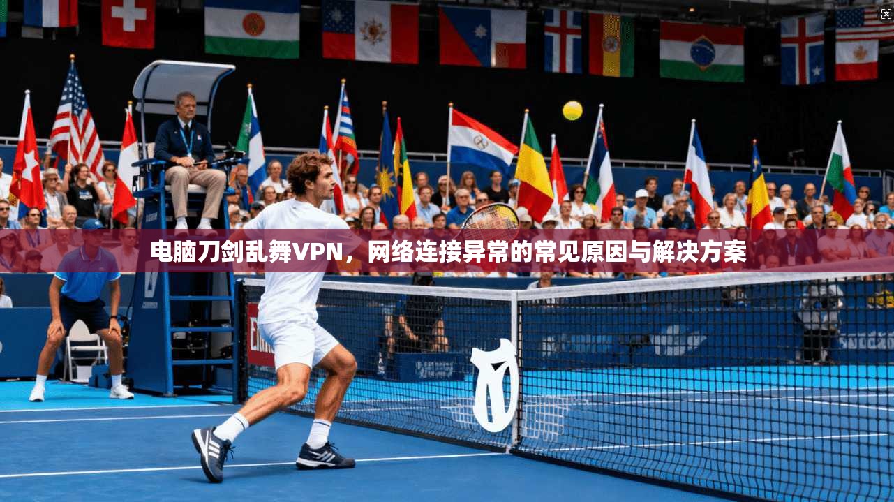 电脑刀剑乱舞VPN，网络连接异常的常见原因与解决方案