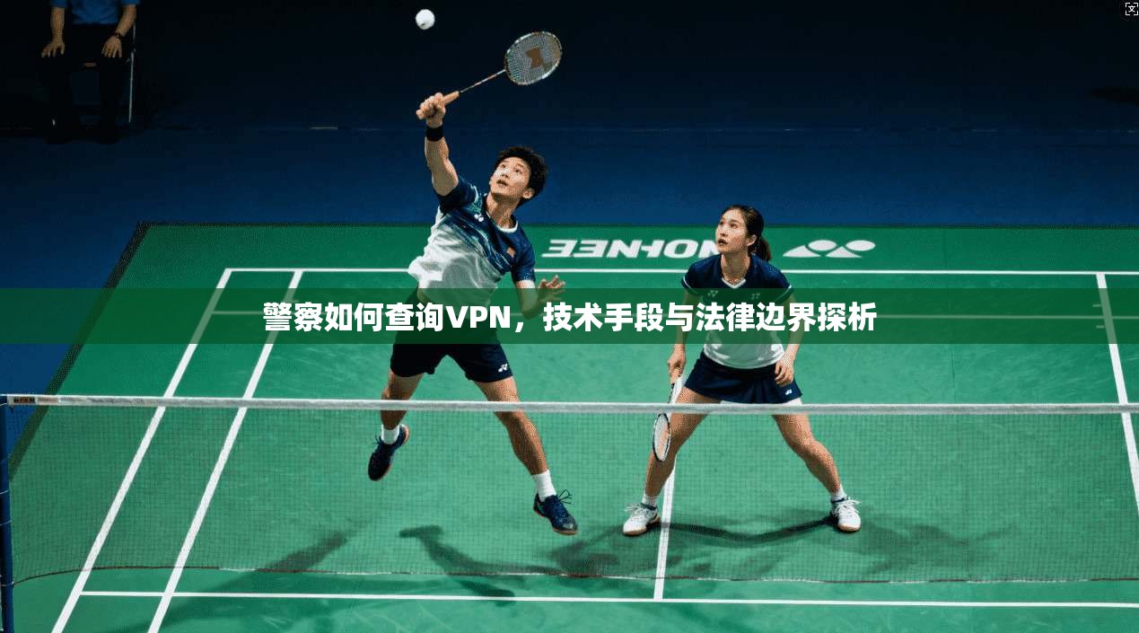 警察如何查询VPN，技术手段与法律边界探析
