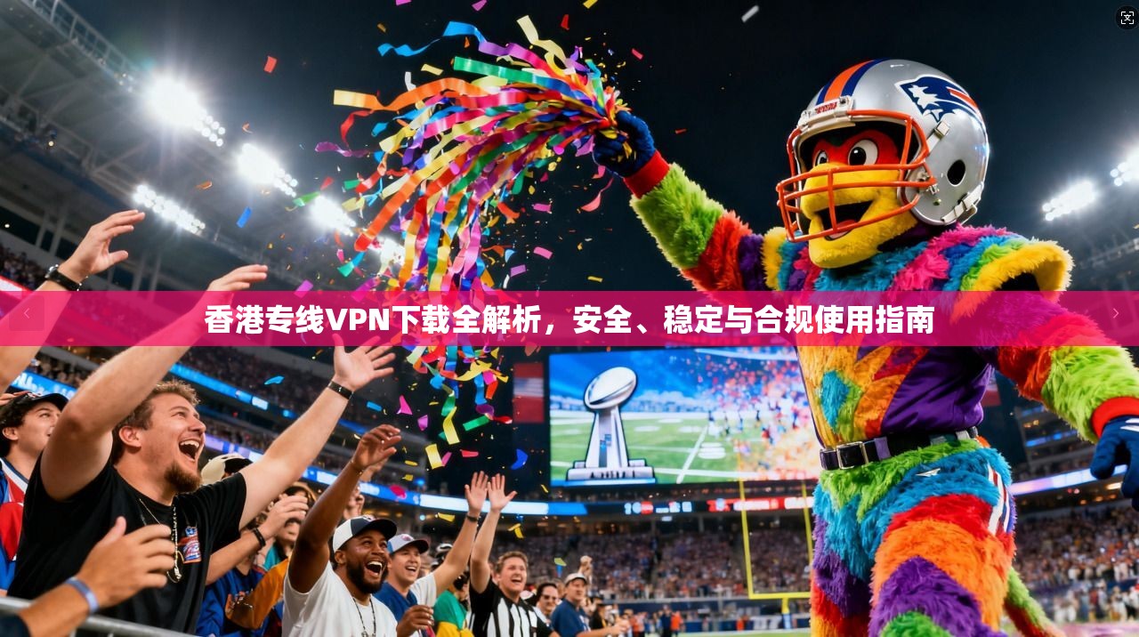 香港专线VPN下载全解析，安全、稳定与合规使用指南