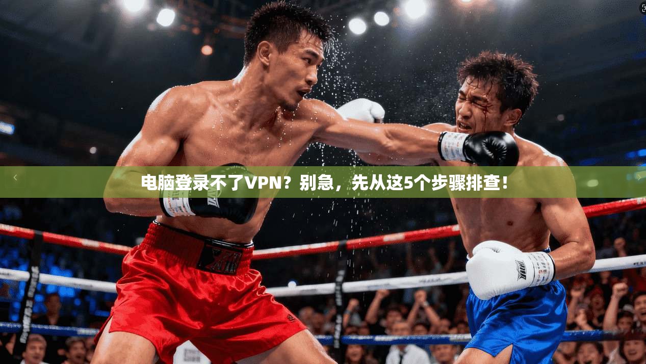 电脑登录不了VPN？别急，先从这5个步骤排查！