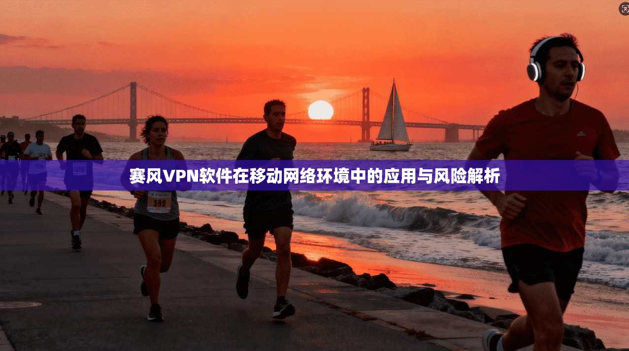 赛风VPN软件在移动网络环境中的应用与风险解析