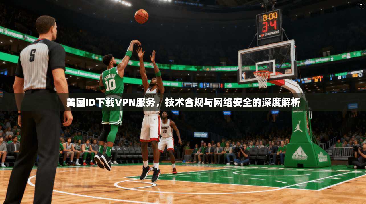 美国ID下载VPN服务，技术合规与网络安全的深度解析