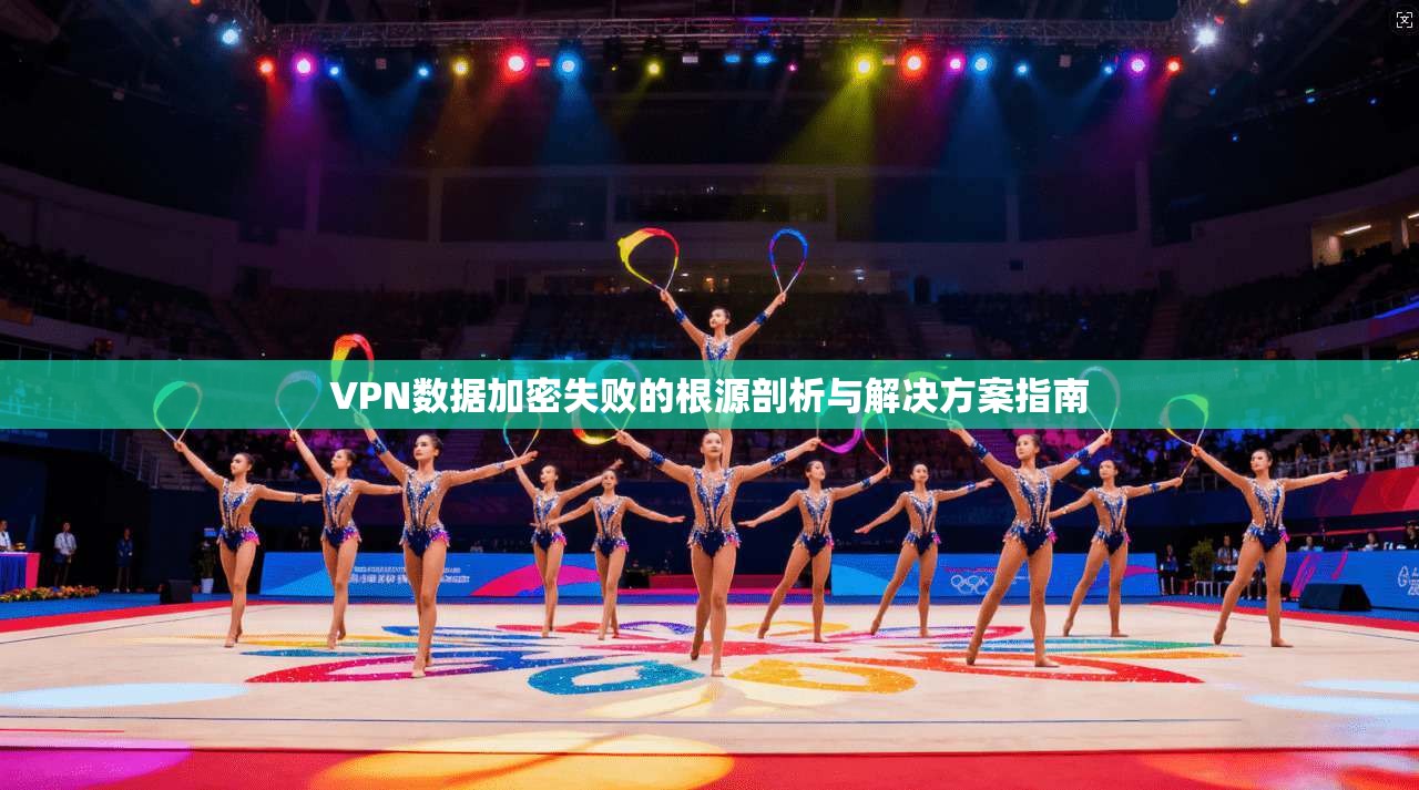 VPN数据加密失败的根源剖析与解决方案指南