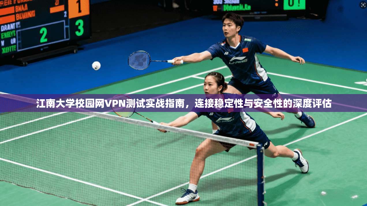 江南大学校园网VPN测试实战指南，连接稳定性与安全性的深度评估