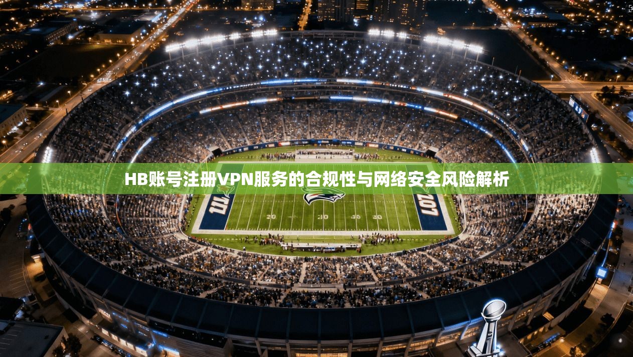 HB账号注册VPN服务的合规性与网络安全风险解析
