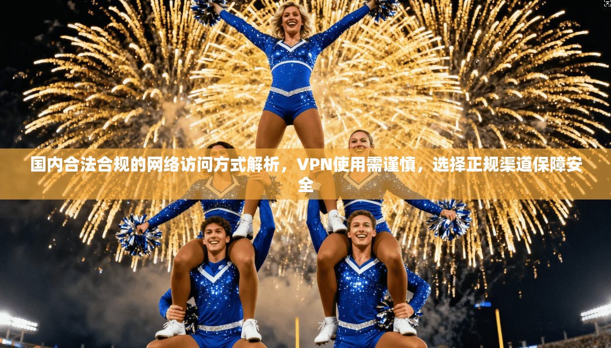 国内合法合规的网络访问方式解析，VPN使用需谨慎，选择正规渠道保障安全