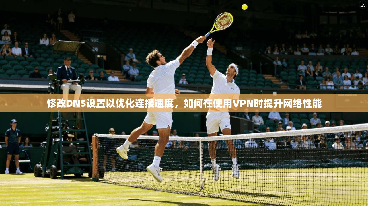 修改DNS设置以优化连接速度，如何在使用VPN时提升网络性能