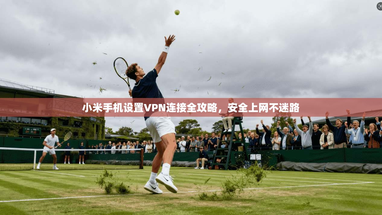 小米手机设置VPN连接全攻略，安全上网不迷路