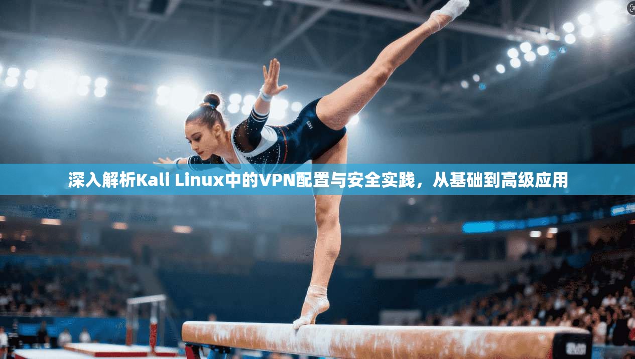 深入解析Kali Linux中的VPN配置与安全实践，从基础到高级应用