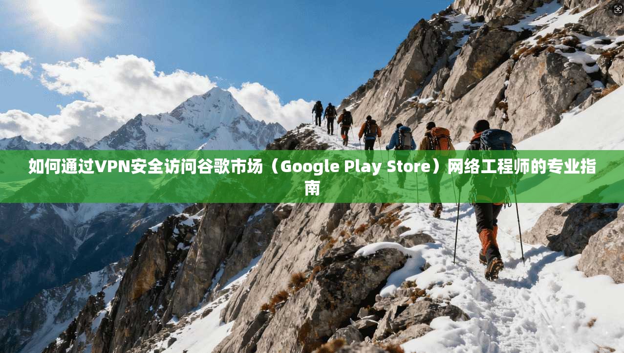 如何通过VPN安全访问谷歌市场（Google Play Store）网络工程师的专业指南