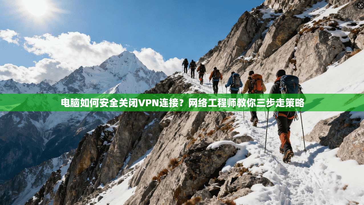 电脑如何安全关闭VPN连接？网络工程师教你三步走策略