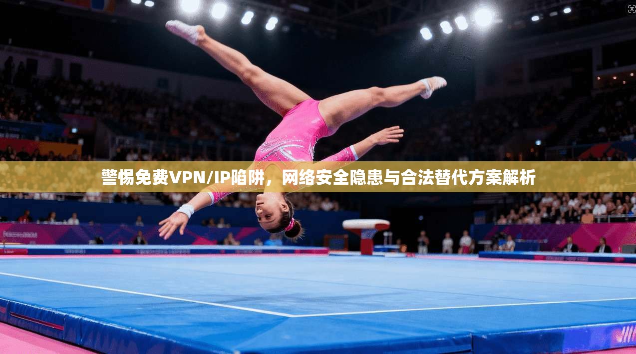 警惕免费VPN/IP陷阱，网络安全隐患与合法替代方案解析
