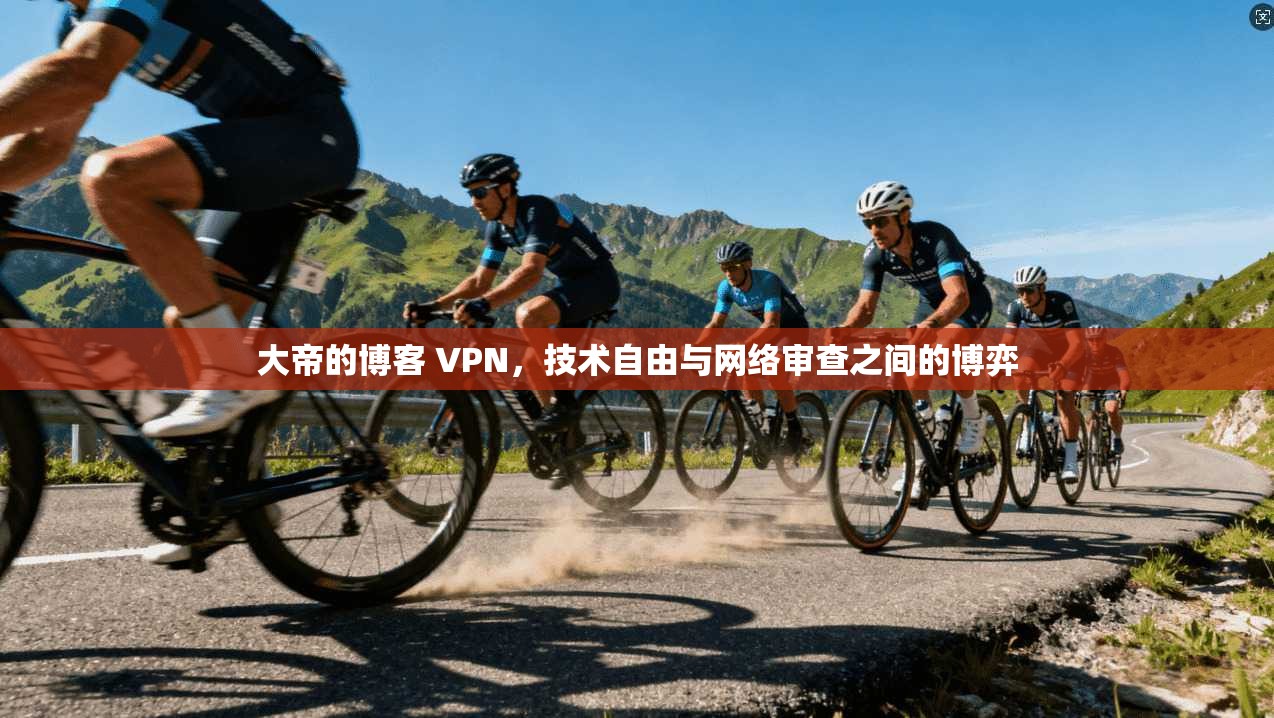 大帝的博客 VPN，技术自由与网络审查之间的博弈