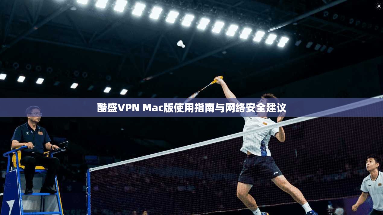 酷盛VPN Mac版使用指南与网络安全建议