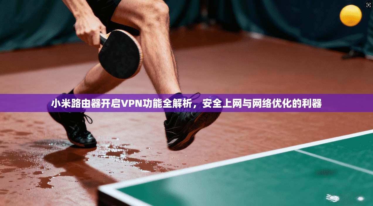 小米路由器开启VPN功能全解析，安全上网与网络优化的利器