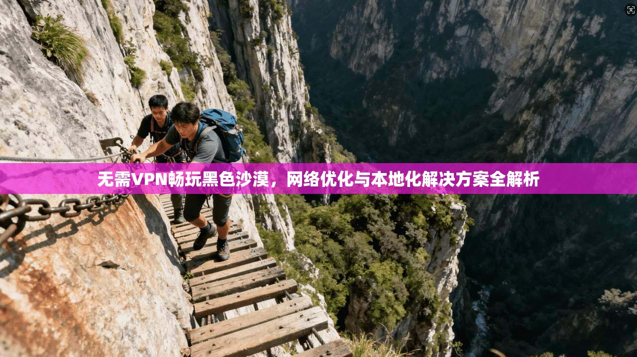 无需VPN畅玩黑色沙漠，网络优化与本地化解决方案全解析
