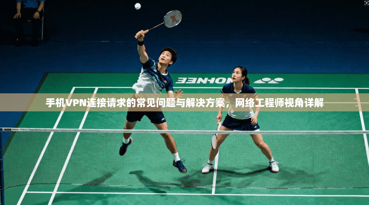 手机VPN连接请求的常见问题与解决方案，网络工程师视角详解