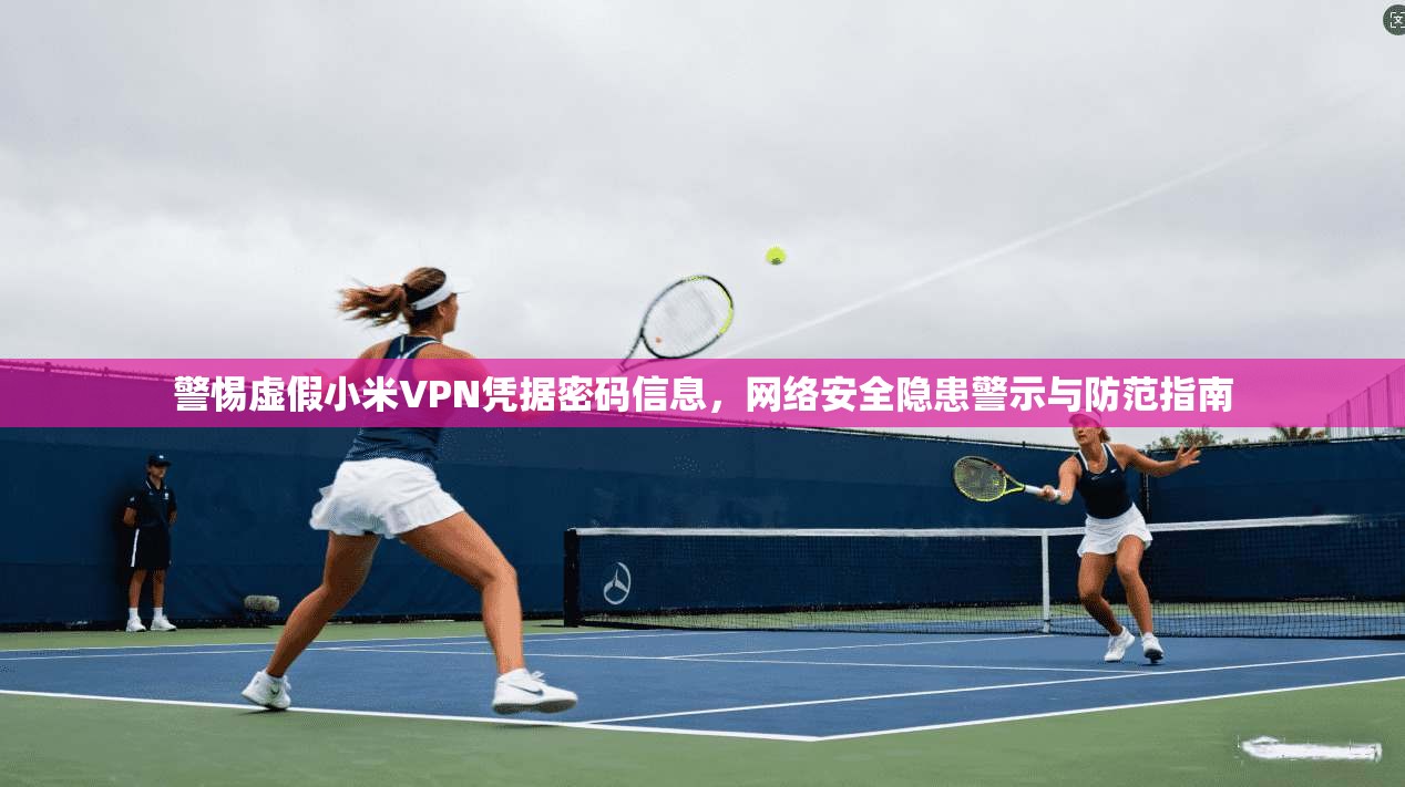 警惕虚假小米VPN凭据密码信息，网络安全隐患警示与防范指南