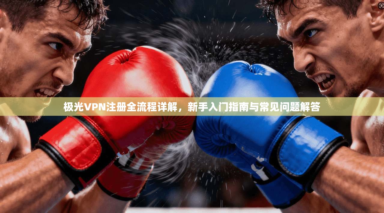 极光VPN注册全流程详解，新手入门指南与常见问题解答
