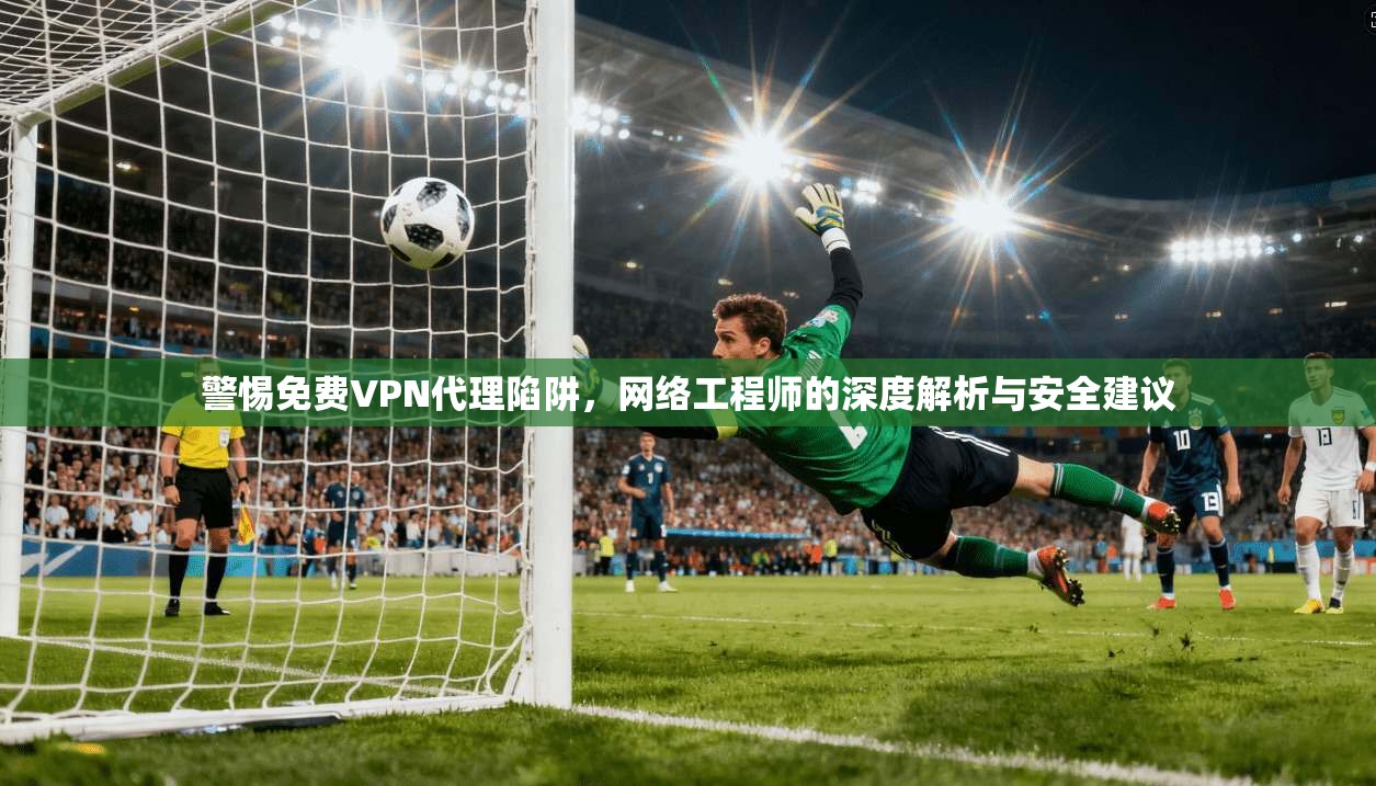 警惕免费VPN代理陷阱，网络工程师的深度解析与安全建议