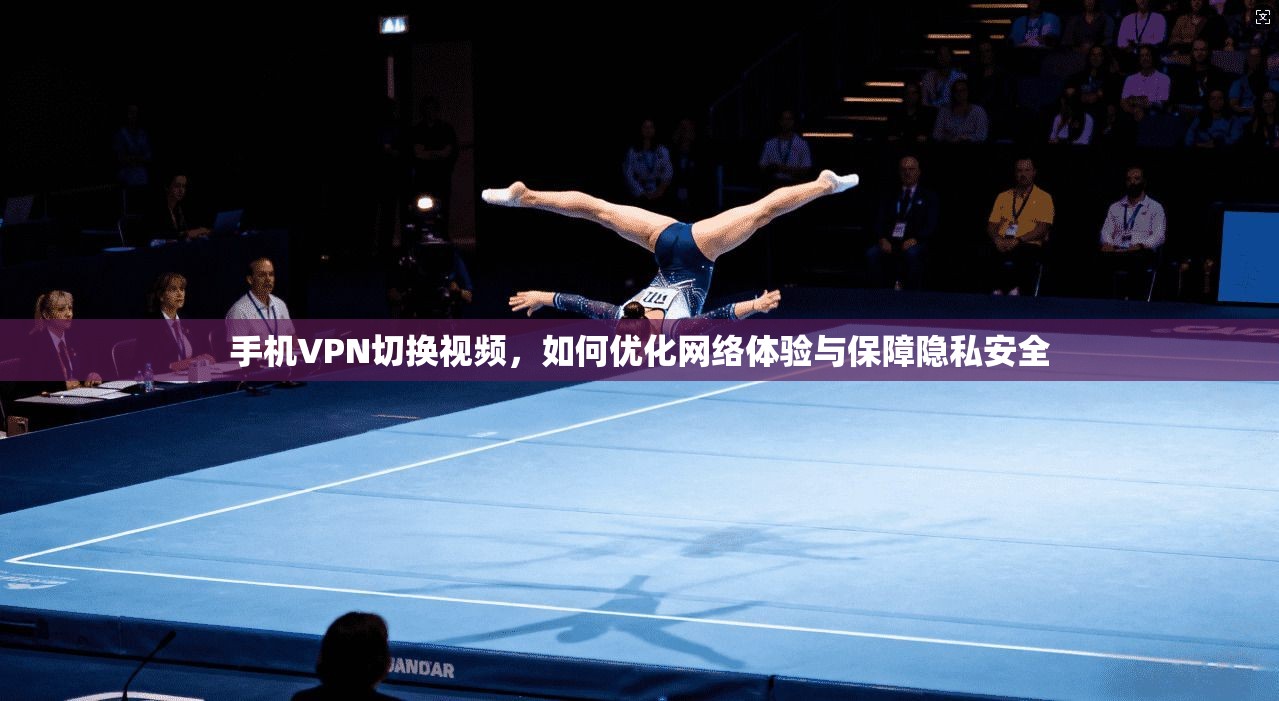手机VPN切换视频，如何优化网络体验与保障隐私安全