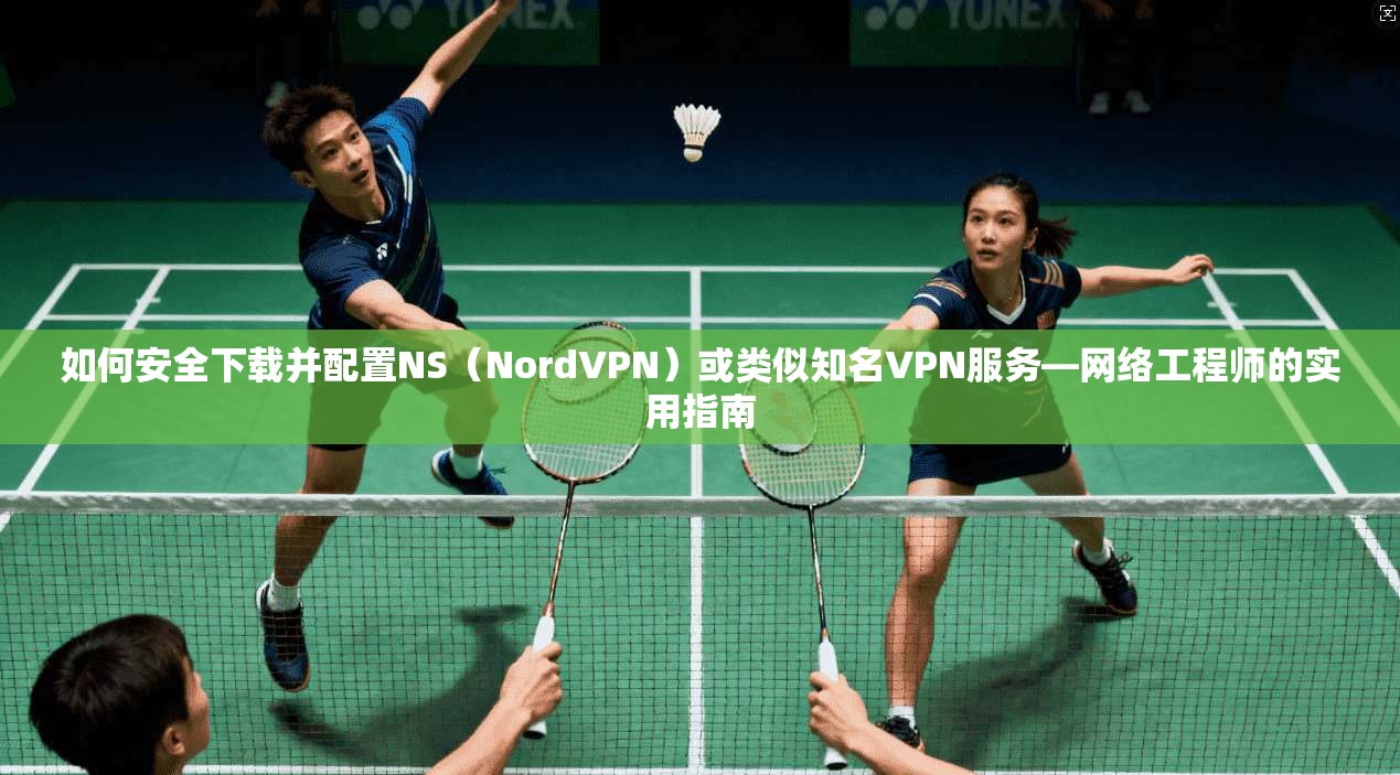 如何安全下载并配置NS（NordVPN）或类似知名VPN服务—网络工程师的实用指南