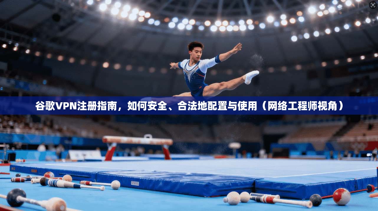谷歌VPN注册指南，如何安全、合法地配置与使用（网络工程师视角）