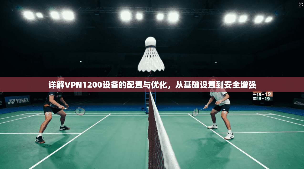 详解VPN1200设备的配置与优化，从基础设置到安全增强