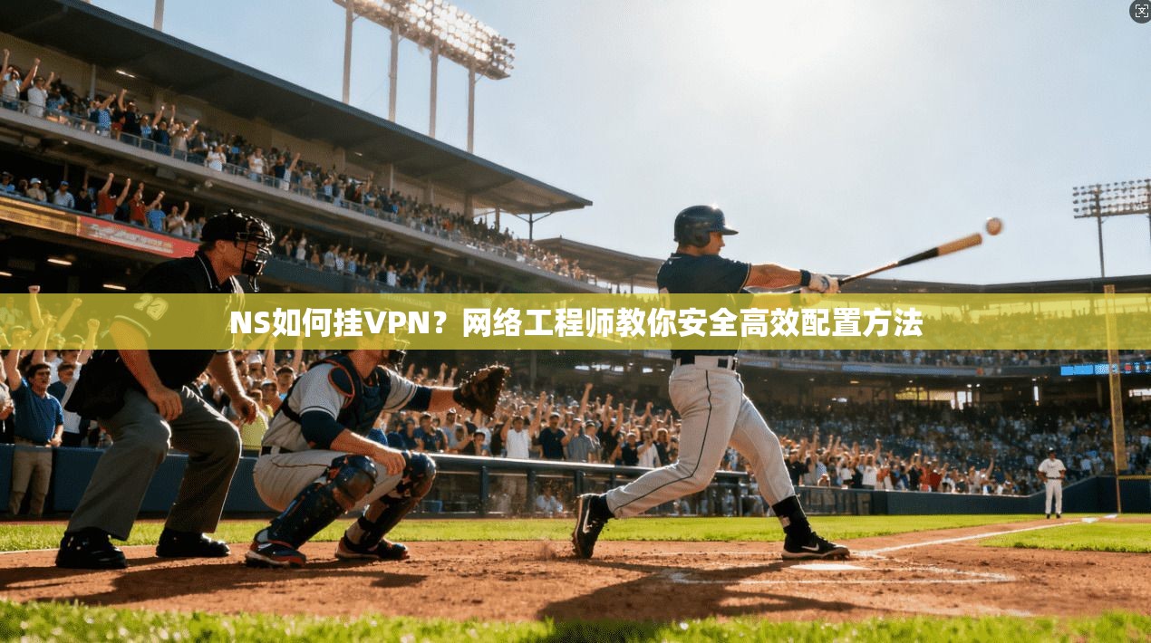 NS如何挂VPN？网络工程师教你安全高效配置方法