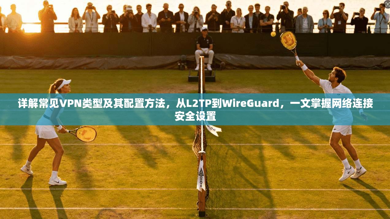 详解常见VPN类型及其配置方法，从L2TP到WireGuard，一文掌握网络连接安全设置