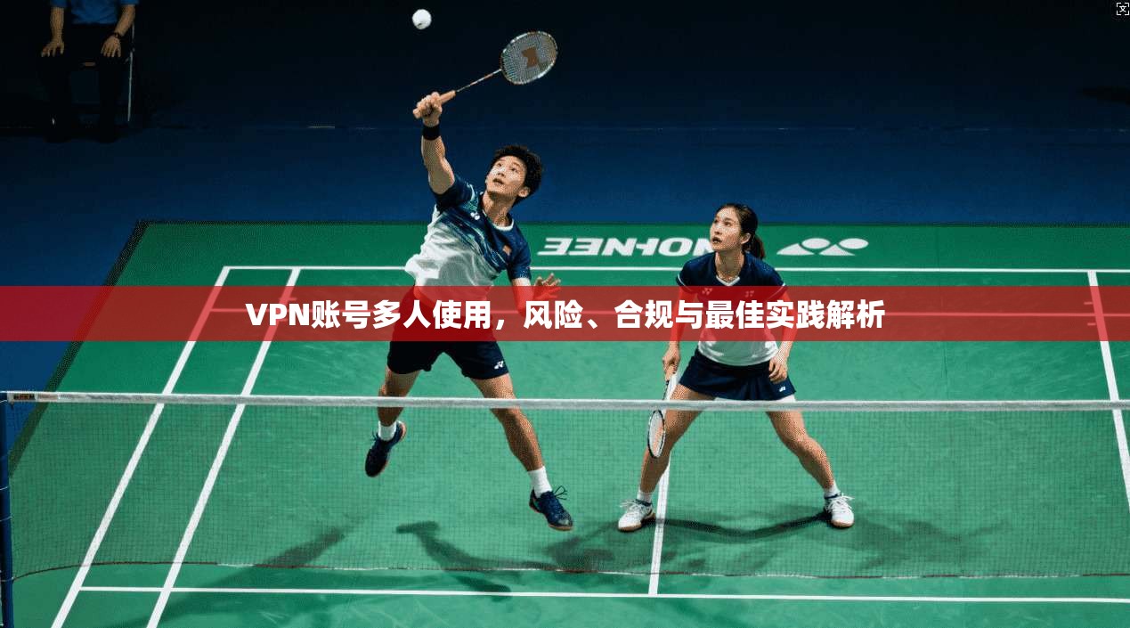 VPN账号多人使用，风险、合规与最佳实践解析