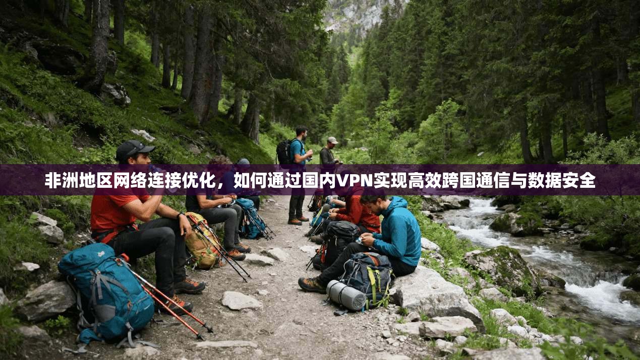 非洲地区网络连接优化，如何通过国内VPN实现高效跨国通信与数据安全