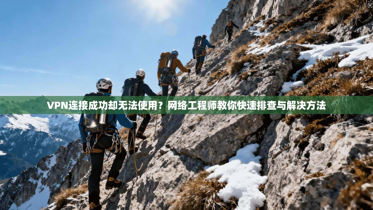 VPN连接成功却无法使用？网络工程师教你快速排查与解决方法
