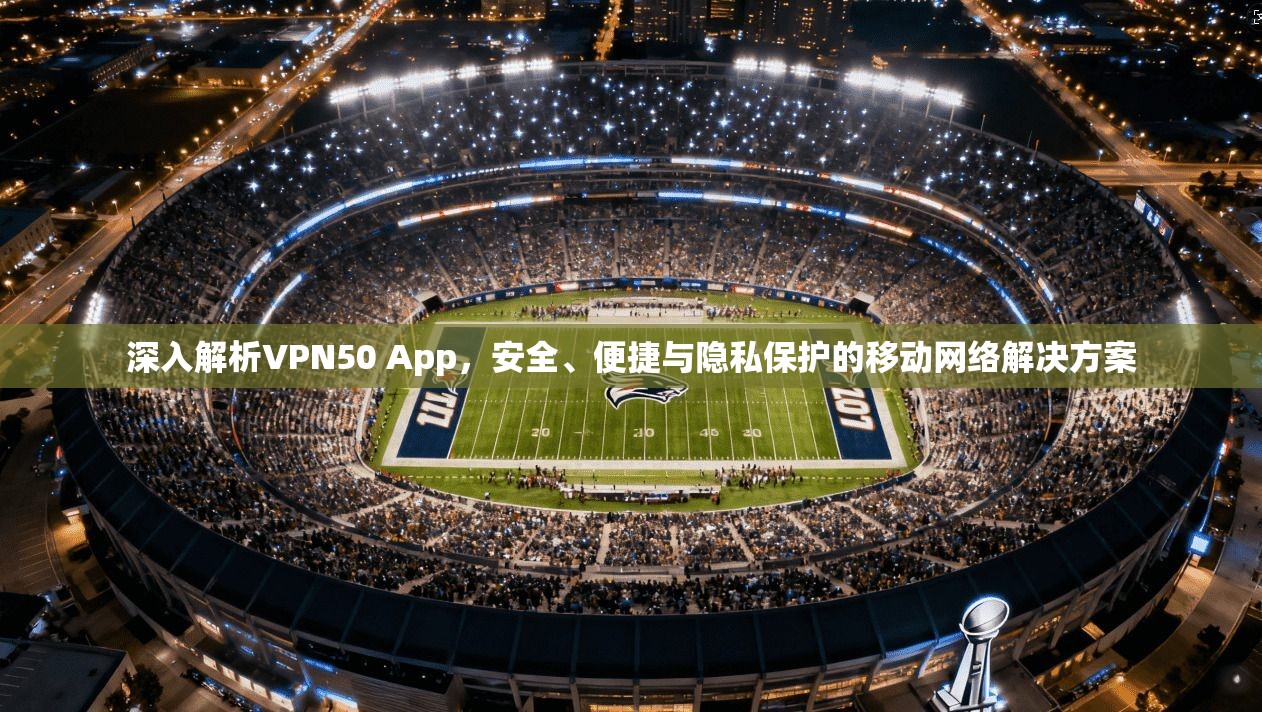 深入解析VPN50 App，安全、便捷与隐私保护的移动网络解决方案