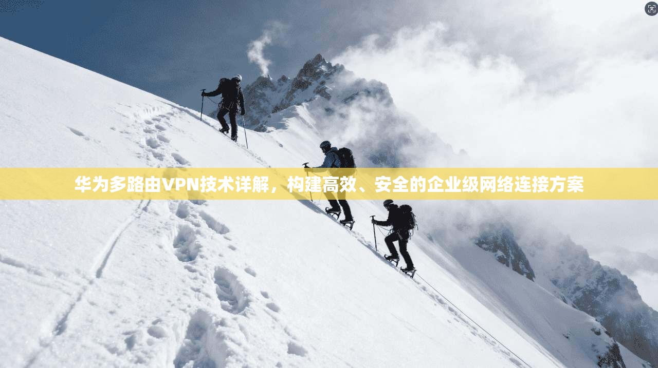 华为多路由VPN技术详解，构建高效、安全的企业级网络连接方案