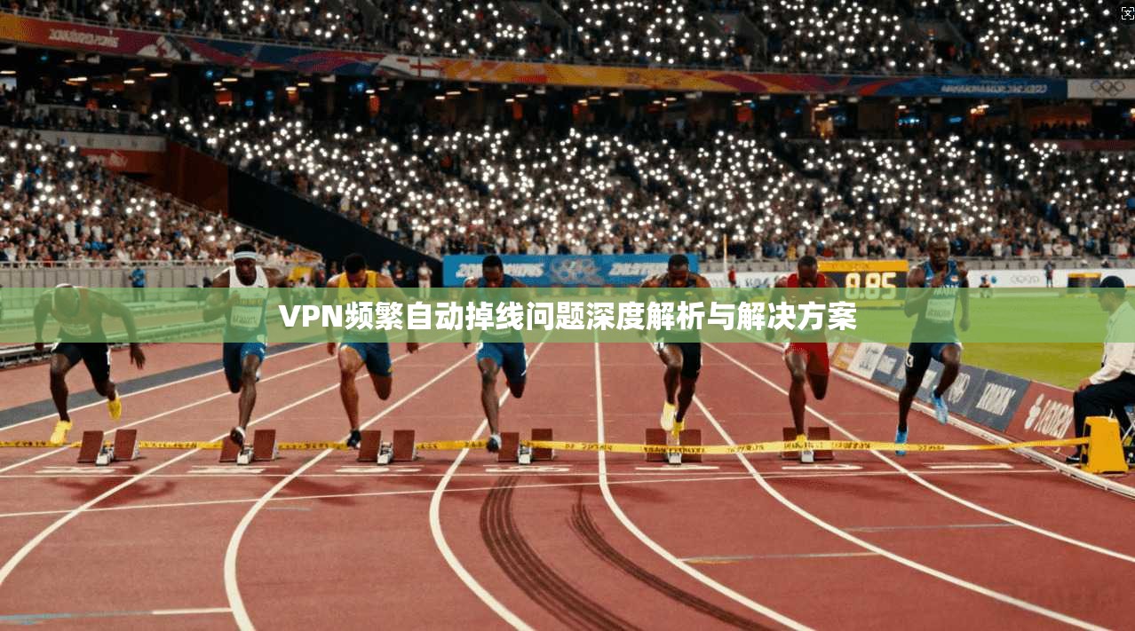 VPN频繁自动掉线问题深度解析与解决方案