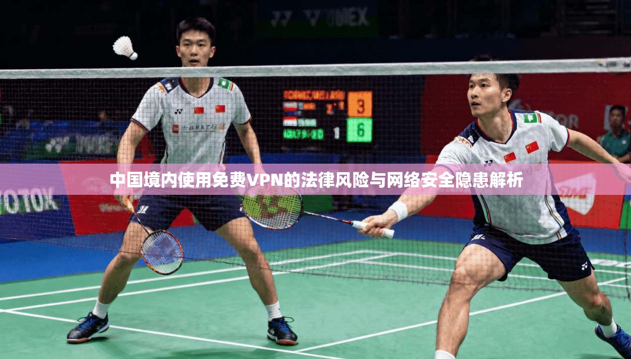 中国境内使用免费VPN的法律风险与网络安全隐患解析