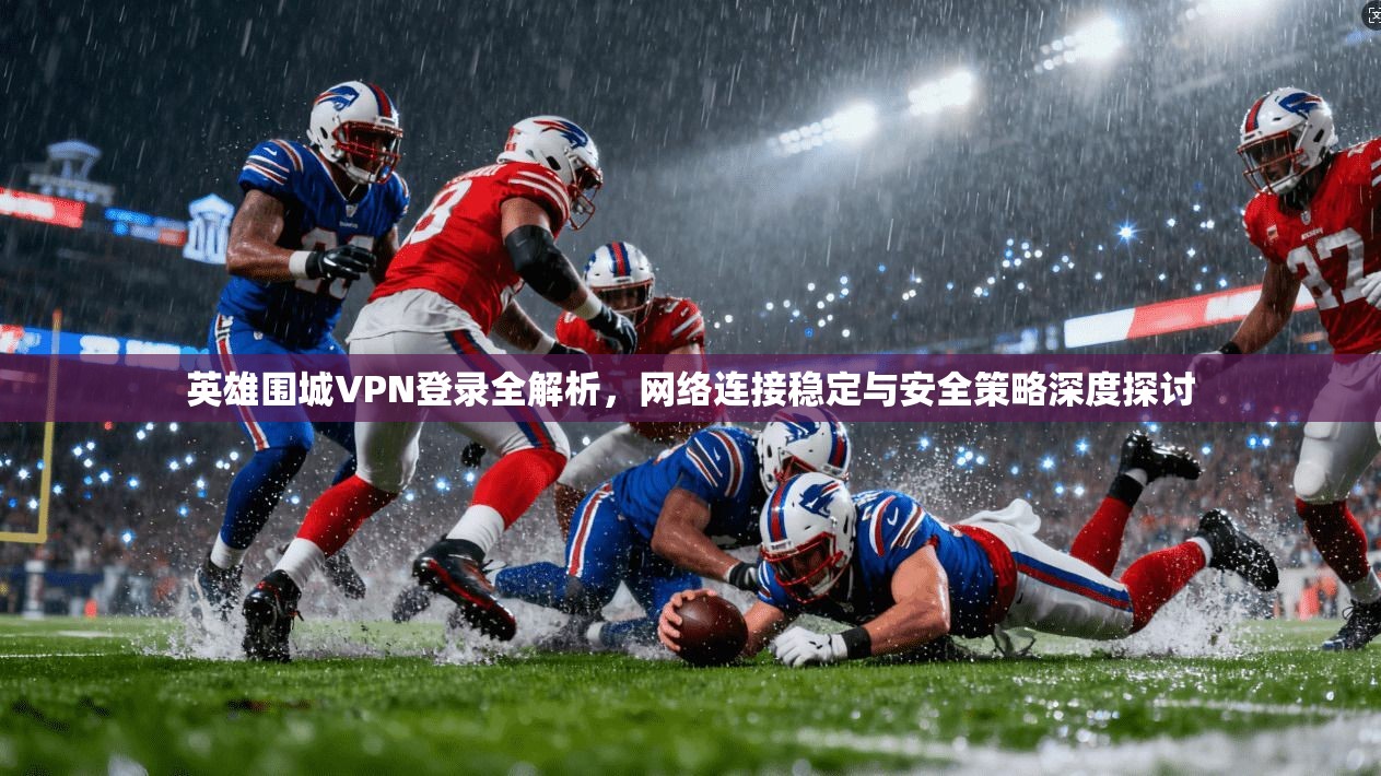 英雄围城VPN登录全解析，网络连接稳定与安全策略深度探讨