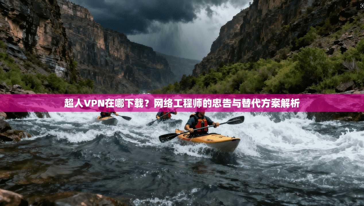超人VPN在哪下载？网络工程师的忠告与替代方案解析