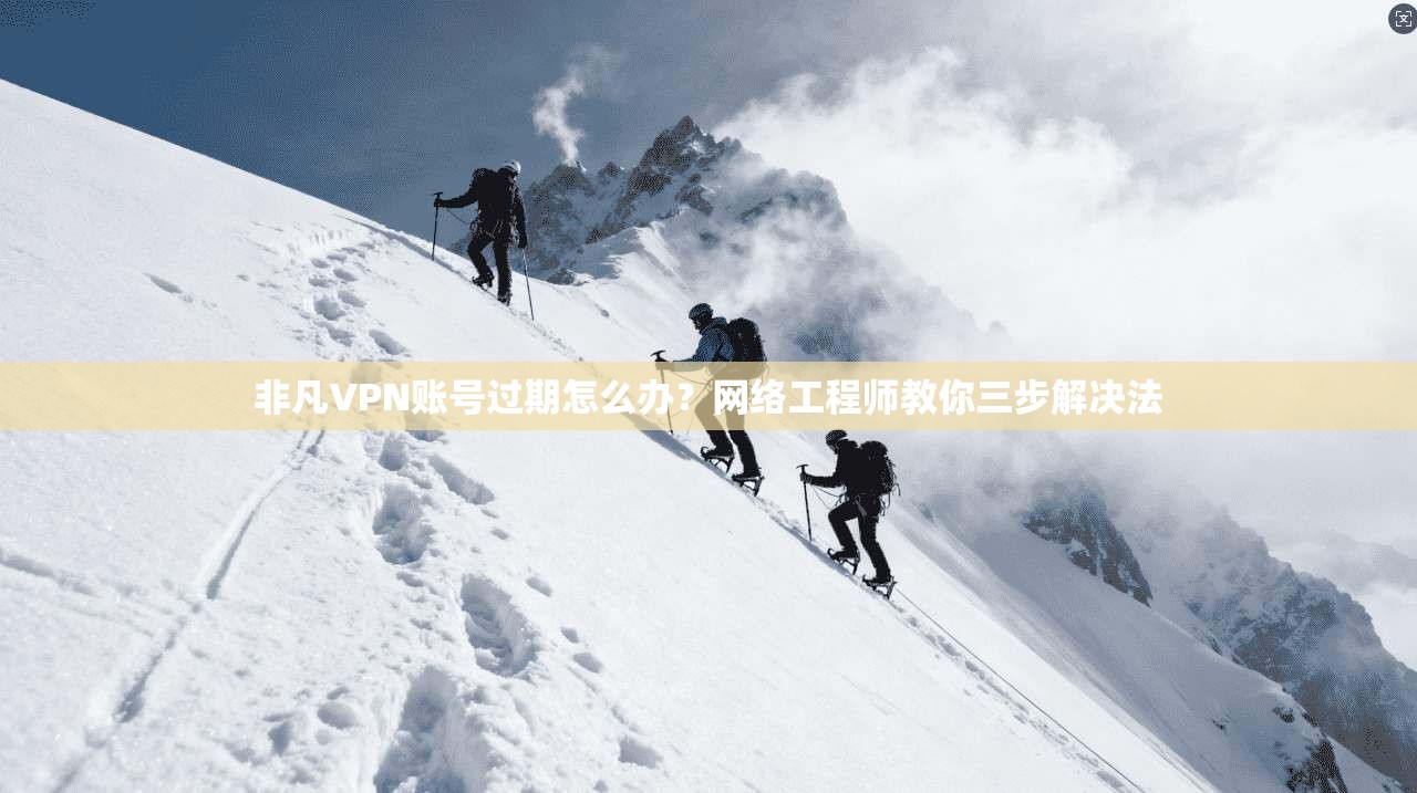 非凡VPN账号过期怎么办？网络工程师教你三步解决法