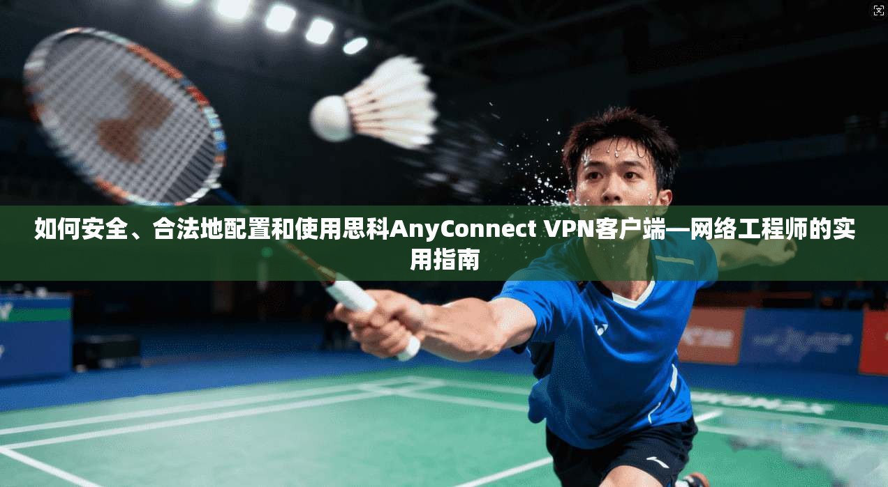 如何安全、合法地配置和使用思科AnyConnect VPN客户端—网络工程师的实用指南