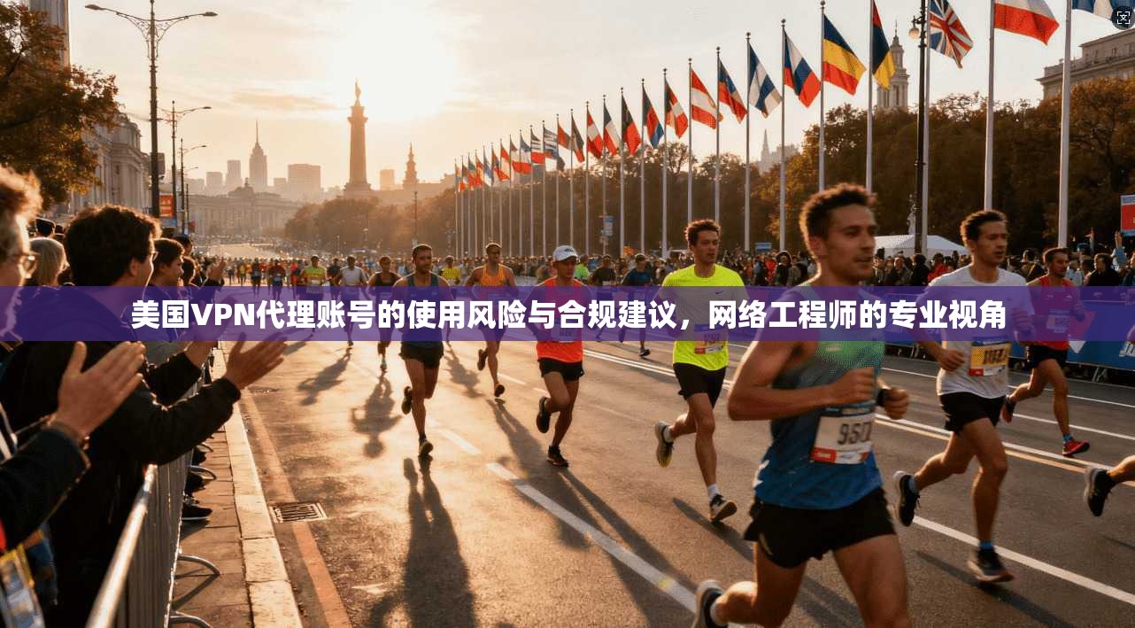 美国VPN代理账号的使用风险与合规建议，网络工程师的专业视角